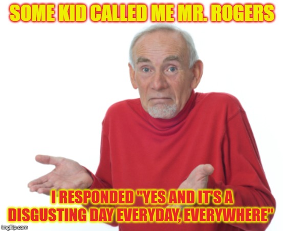 Beautiful day in the neighborhood | SOME KID CALLED ME MR. ROGERS; I RESPONDED "YES AND IT'S A DISGUSTING DAY EVERYDAY, EVERYWHERE" | image tagged in mr rogers,memes,funny,bringmeback,tothe80s | made w/ Imgflip meme maker