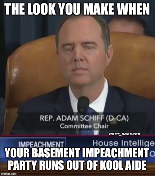 Adam Schiff lying to Congress | THE LOOK YOU MAKE WHEN; @get_rogered; YOUR BASEMENT IMPEACHMENT PARTY RUNS OUT OF KOOL AIDE | image tagged in adam schiff lying to congress | made w/ Imgflip meme maker