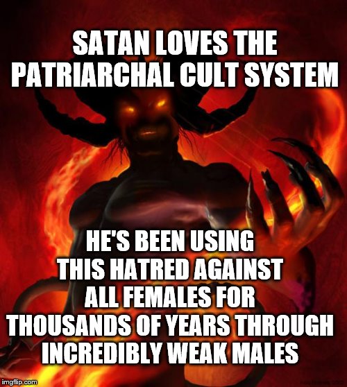 And then the devil said | SATAN LOVES THE PATRIARCHAL CULT SYSTEM; HE'S BEEN USING THIS HATRED AGAINST ALL FEMALES FOR THOUSANDS OF YEARS THROUGH INCREDIBLY WEAK MALES | image tagged in and then the devil said | made w/ Imgflip meme maker