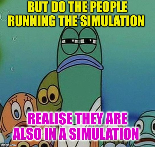 SpongeBob | BUT DO THE PEOPLE RUNNING THE SIMULATION REALISE THEY ARE ALSO IN A SIMULATION | image tagged in spongebob | made w/ Imgflip meme maker