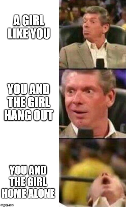 Vince McMahon  | A GIRL LIKE YOU; YOU AND THE GIRL HANG OUT; YOU AND THE GIRL HOME ALONE | image tagged in vince mcmahon | made w/ Imgflip meme maker