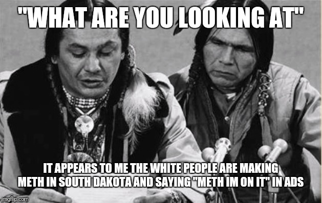 Native Americans Talking | "WHAT ARE YOU LOOKING AT"; IT APPEARS TO ME THE WHITE PEOPLE ARE MAKING METH IN SOUTH DAKOTA AND SAYING "METH IM ON IT" IN ADS | image tagged in native americans talking | made w/ Imgflip meme maker