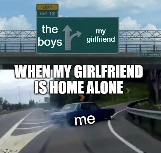 Left Exit 12 Off Ramp Meme | the boys; my girlfriend; WHEN MY GIRLFRIEND IS HOME ALONE; me | image tagged in memes,left exit 12 off ramp | made w/ Imgflip meme maker