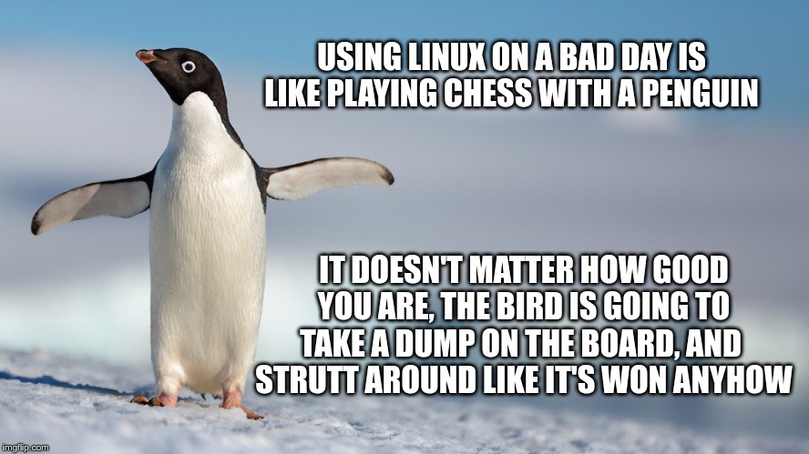 USING LINUX ON A BAD DAY IS LIKE PLAYING CHESS WITH A PENGUIN; IT DOESN'T MATTER HOW GOOD YOU ARE, THE BIRD IS GOING TO TAKE A DUMP ON THE BOARD, AND 
STRUTT AROUND LIKE IT'S WON ANYHOW | made w/ Imgflip meme maker