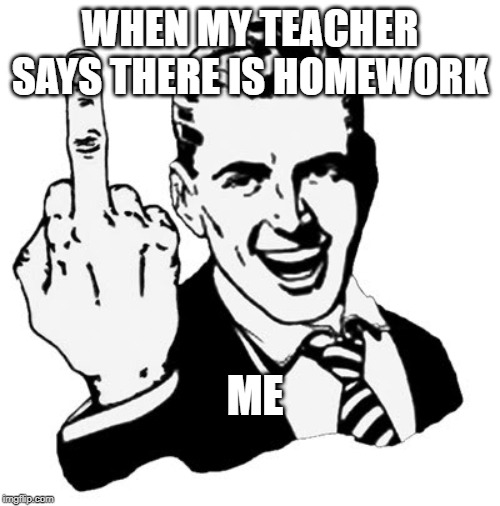 1950s Middle Finger Meme | WHEN MY TEACHER SAYS THERE IS HOMEWORK; ME | image tagged in memes,1950s middle finger | made w/ Imgflip meme maker