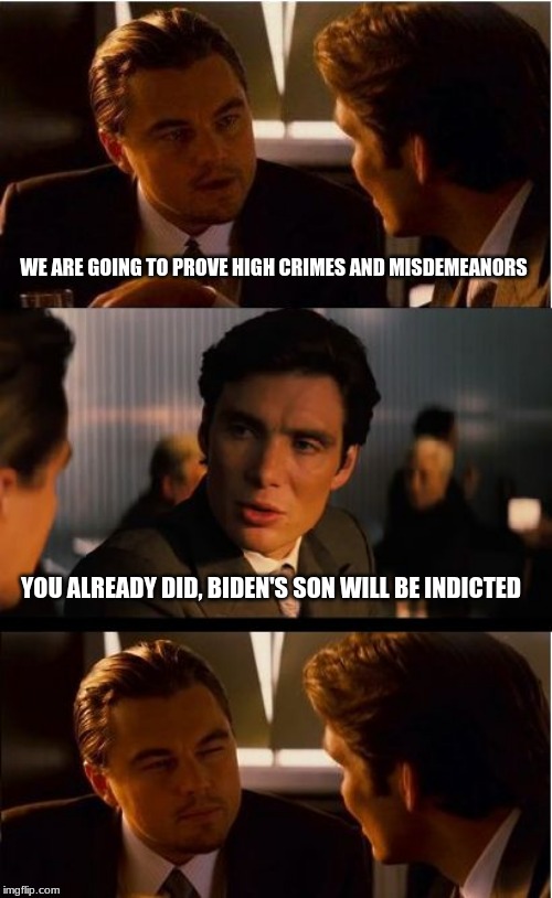 How it ends | WE ARE GOING TO PROVE HIGH CRIMES AND MISDEMEANORS; YOU ALREADY DID, BIDEN'S SON WILL BE INDICTED | image tagged in memes,inception,high crimes and misemeanors,democrats are criminals,trump 2020,maga | made w/ Imgflip meme maker