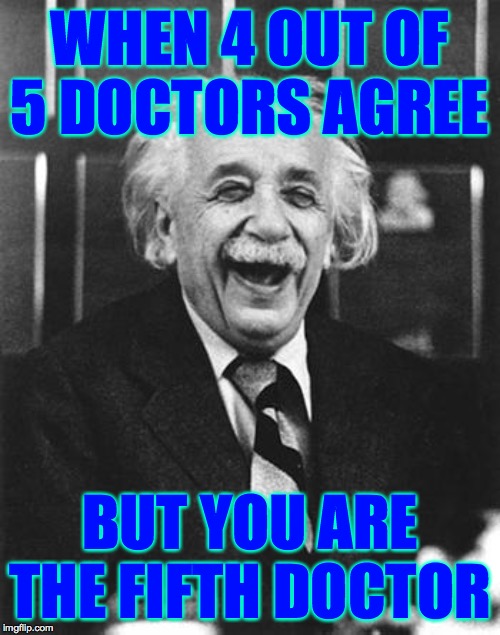 Einstein laugh | WHEN 4 OUT OF 5 DOCTORS AGREE; BUT YOU ARE THE FIFTH DOCTOR | image tagged in einstein laugh,memes,smartass | made w/ Imgflip meme maker