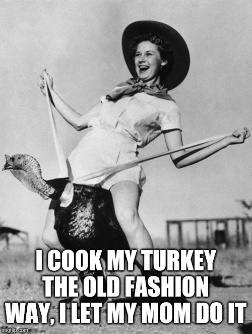 Turkey girl | I COOK MY TURKEY THE OLD FASHION WAY, I LET MY MOM DO IT | image tagged in turkey girl | made w/ Imgflip meme maker