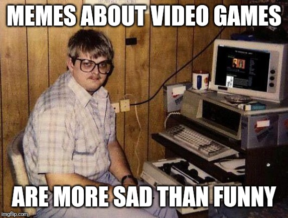 Much like jokes about marriage... | MEMES ABOUT VIDEO GAMES; ARE MORE SAD THAN FUNNY | image tagged in basement geek,video games,lame | made w/ Imgflip meme maker