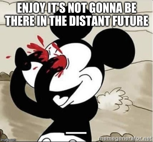 Mickey Mouse Blood Eyes | ENJOY IT'S NOT GONNA BE THERE IN THE DISTANT FUTURE | image tagged in mickey mouse blood eyes | made w/ Imgflip meme maker