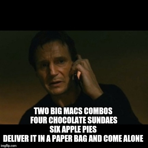 Take my order | TWO BIG MACS COMBOS 
FOUR CHOCOLATE SUNDAES
SIX APPLE PIES 
DELIVER IT IN A PAPER BAG AND COME ALONE | image tagged in memes,liam neeson taken | made w/ Imgflip meme maker