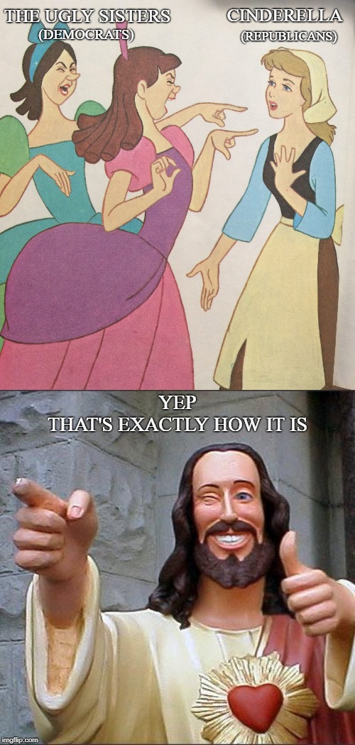 THE UGLY SISTERS; CINDERELLA; (REPUBLICANS); (DEMOCRATS); YEP
THAT'S EXACTLY HOW IT IS | image tagged in memes,buddy christ,cinderella | made w/ Imgflip meme maker