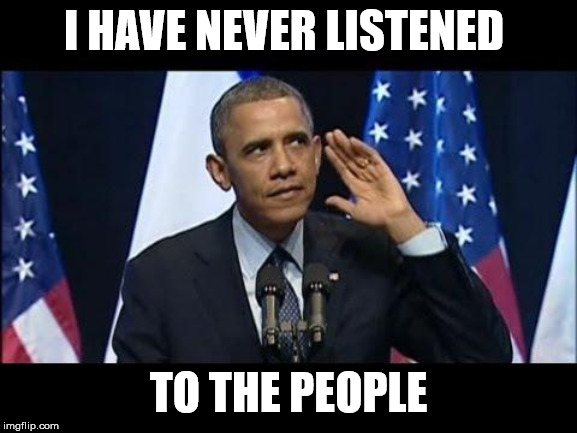 Obama No Listen Meme | I HAVE NEVER LISTENED TO THE PEOPLE | image tagged in memes,obama no listen | made w/ Imgflip meme maker