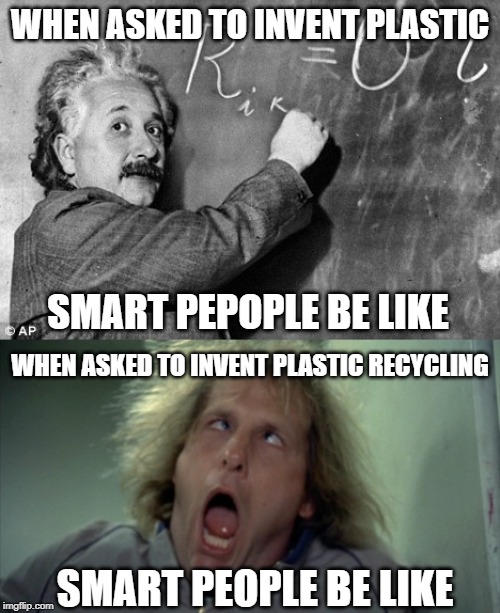 Why so hard | WHEN ASKED TO INVENT PLASTIC; SMART PEPOPLE BE LIKE; WHEN ASKED TO INVENT PLASTIC RECYCLING; SMART PEOPLE BE LIKE | image tagged in smart,plastic,recycling,ocean,inventions,dumbass | made w/ Imgflip meme maker