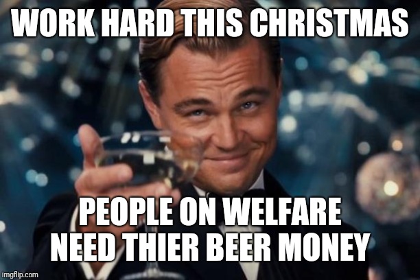 Leonardo Dicaprio Cheers | WORK HARD THIS CHRISTMAS; PEOPLE ON WELFARE NEED THIER BEER MONEY | image tagged in memes,leonardo dicaprio cheers | made w/ Imgflip meme maker