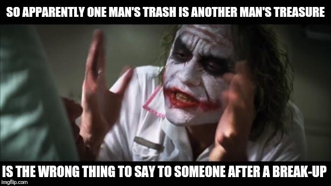 And everybody loses their minds | SO APPARENTLY ONE MAN'S TRASH IS ANOTHER MAN'S TREASURE; IS THE WRONG THING TO SAY TO SOMEONE AFTER A BREAK-UP | image tagged in memes,and everybody loses their minds | made w/ Imgflip meme maker