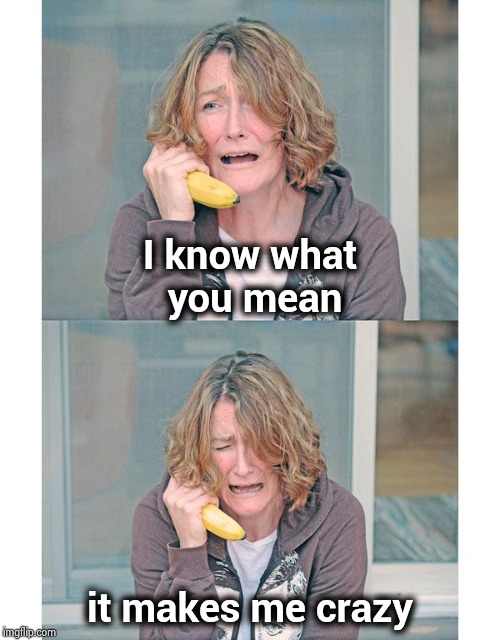 Bad news banana phone | I know what 
you mean it makes me crazy | image tagged in bad news banana phone | made w/ Imgflip meme maker