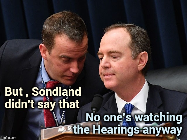 When all else fails , lie | But , Sondland 
didn't say that; No one's watching
the Hearings anyway | image tagged in adam schiff and aide,biased media,as you wish,propaganda,picard make it so,media lies | made w/ Imgflip meme maker