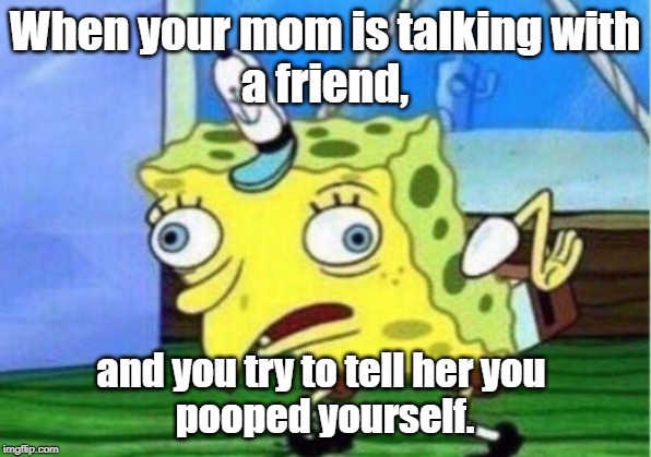 When your mom is talking to a friend | When your mom is talking with
a friend, and you try to tell her you 
pooped yourself. | image tagged in memes,mocking spongebob | made w/ Imgflip meme maker
