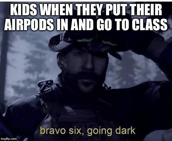Bravo six going dark | KIDS WHEN THEY PUT THEIR AIRPODS IN AND GO TO CLASS | image tagged in bravo six going dark | made w/ Imgflip meme maker