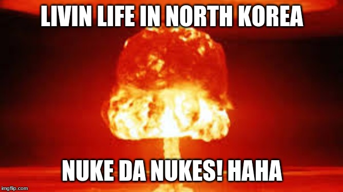 LIVIN LIFE IN NORTH KOREA; NUKE DA NUKES! HAHA | made w/ Imgflip meme maker