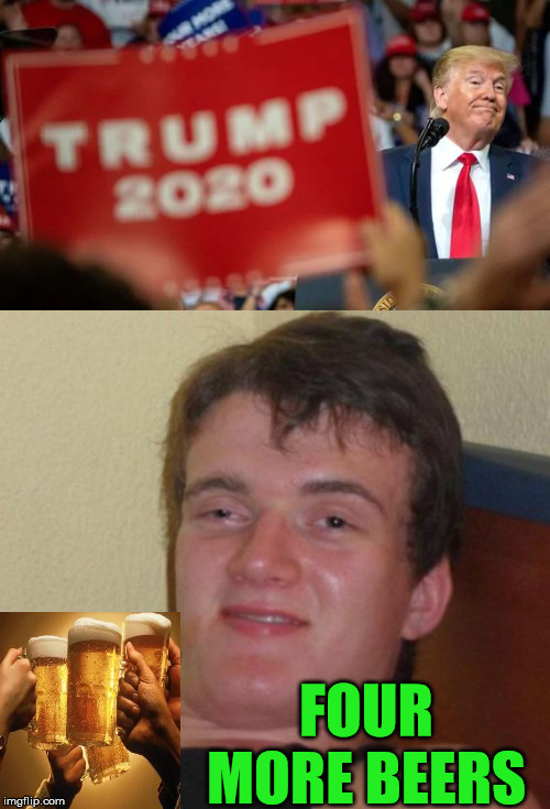 10 Guy 4 More Beers | FOUR MORE BEERS | image tagged in memes,10 guy,donald trump,beer,2020 elections,y'all got any more of that | made w/ Imgflip meme maker