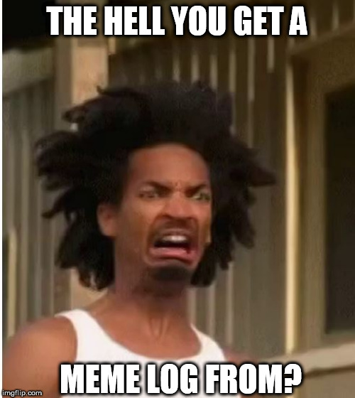 THE HELL YOU GET A MEME LOG FROM? | made w/ Imgflip meme maker
