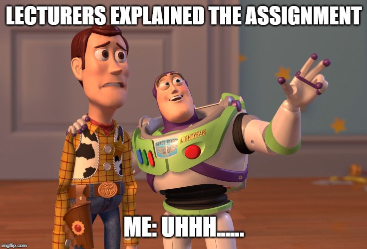 X, X Everywhere | LECTURERS EXPLAINED THE ASSIGNMENT; ME: UHHH...... | image tagged in memes,x x everywhere | made w/ Imgflip meme maker