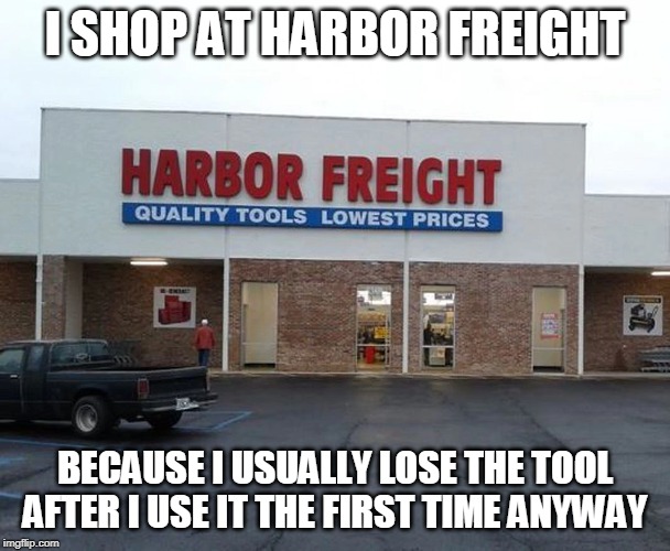 I SHOP AT HARBOR FREIGHT; BECAUSE I USUALLY LOSE THE TOOL AFTER I USE IT THE FIRST TIME ANYWAY | image tagged in harbor freight,tools,funny | made w/ Imgflip meme maker