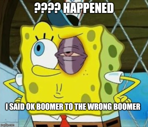 Black eye spongebob | ???? HAPPENED; I SAID OK BOOMER TO THE WRONG BOOMER | image tagged in black eye spongebob | made w/ Imgflip meme maker