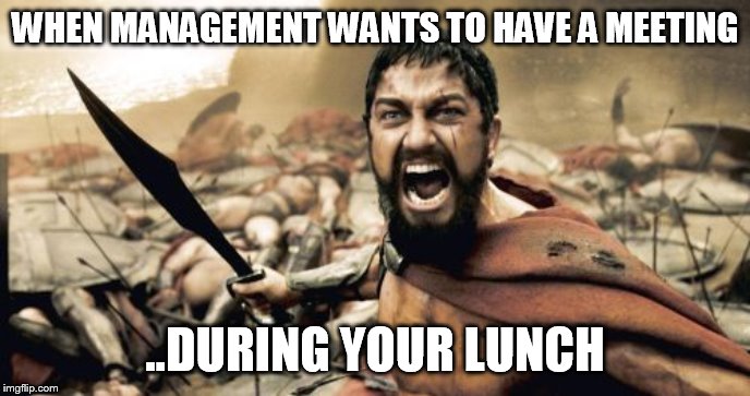 Sparta Leonidas Meme | WHEN MANAGEMENT WANTS TO HAVE A MEETING; ..DURING YOUR LUNCH | image tagged in memes,sparta leonidas | made w/ Imgflip meme maker