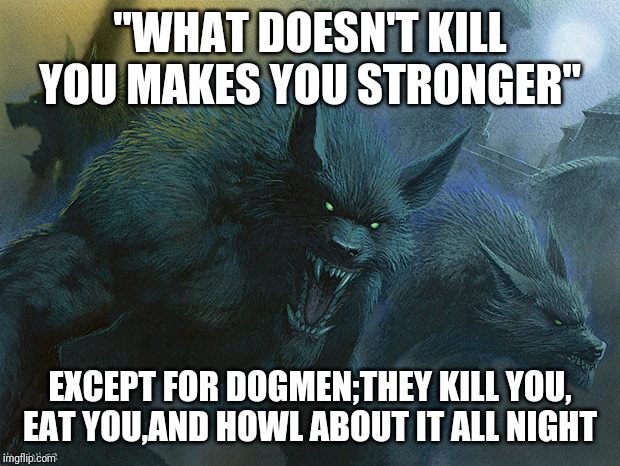 They Taste Just Fine Werewolves | "WHAT DOESN'T KILL YOU MAKES YOU STRONGER"; EXCEPT FOR DOGMEN;THEY KILL YOU, EAT YOU,AND HOWL ABOUT IT ALL NIGHT | image tagged in they taste just fine werewolves | made w/ Imgflip meme maker