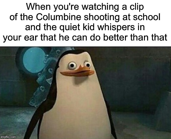 Ok... Wait, What?! | When you're watching a clip of the Columbine shooting at school and the quiet kid whispers in your ear that he can do better than that | image tagged in confused private penguin,columbine,white kid,school shooting,confused | made w/ Imgflip meme maker
