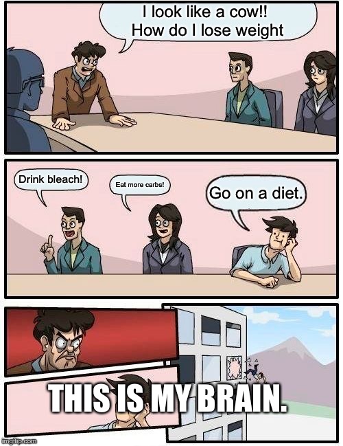 Boardroom Meeting Suggestion Meme | I look like a cow!! 
How do I lose weight; Drink bleach! Eat more carbs! Go on a diet. THIS IS MY BRAIN. | image tagged in memes,boardroom meeting suggestion | made w/ Imgflip meme maker