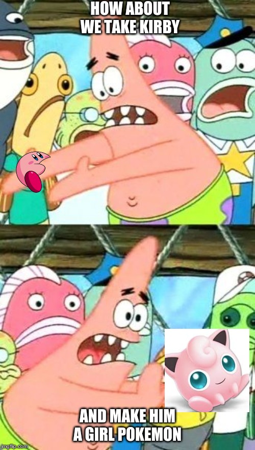 Put It Somewhere Else Patrick Meme | HOW ABOUT WE TAKE KIRBY; AND MAKE HIM A GIRL POKEMON | image tagged in memes,put it somewhere else patrick | made w/ Imgflip meme maker