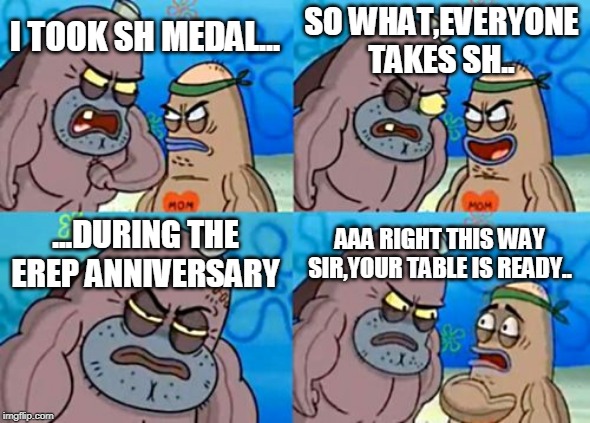 How Tough Are You Meme | SO WHAT,EVERYONE TAKES SH.. I TOOK SH MEDAL... ...DURING THE EREP ANNIVERSARY; AAA RIGHT THIS WAY SIR,YOUR TABLE IS READY.. | image tagged in memes,how tough are you | made w/ Imgflip meme maker