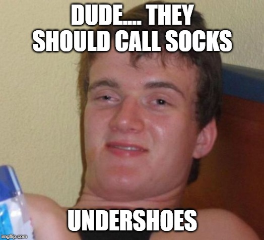 Undershoes | DUDE.... THEY SHOULD CALL SOCKS; UNDERSHOES | image tagged in memes,10 guy | made w/ Imgflip meme maker