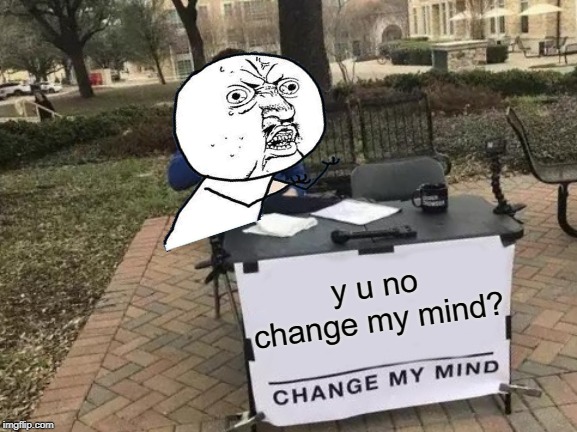 Change My Mind | y u no change my mind? | image tagged in memes,change my mind | made w/ Imgflip meme maker