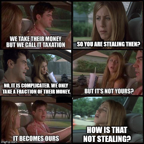Taxation is theft | SO YOU ARE STEALING THEN? NO, IT IS COMPLICATED. WE ONLY 
TAKE A FRACTION OF THEIR MONEY. HOW IS THAT NOT STEALING? | image tagged in taxation is theft | made w/ Imgflip meme maker