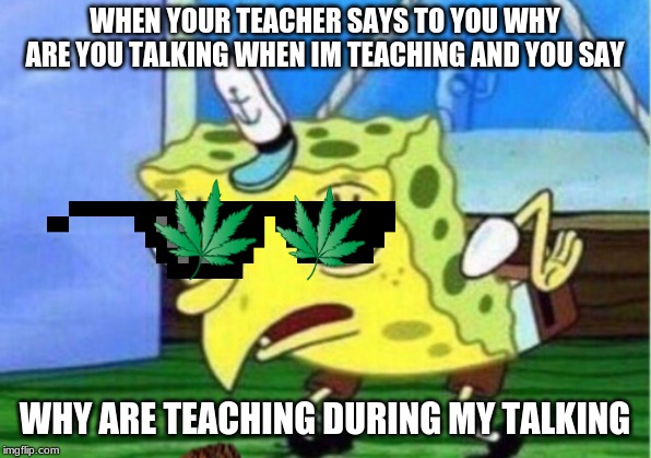 Mocking Spongebob Meme | WHEN YOUR TEACHER SAYS TO YOU WHY ARE YOU TALKING WHEN IM TEACHING AND YOU SAY; WHY ARE TEACHING DURING MY TALKING | image tagged in memes,mocking spongebob | made w/ Imgflip meme maker