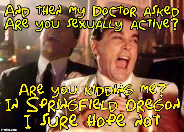 Every time the doctor asks me that I cringe like Dr. Doofinshmurtz singing Hollaback girl | image tagged in and then he said,simpsons,oregon,doctor,local,laughing men in suits | made w/ Imgflip meme maker