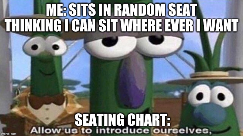 VeggieTales 'Allow us to introduce ourselfs' | ME: SITS IN RANDOM SEAT THINKING I CAN SIT WHERE EVER I WANT; SEATING CHART: | image tagged in veggietales 'allow us to introduce ourselfs' | made w/ Imgflip meme maker