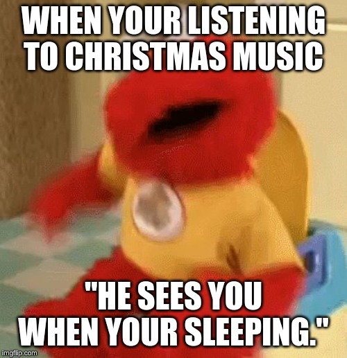 Elmo toilet | WHEN YOUR LISTENING TO CHRISTMAS MUSIC; "HE SEES YOU WHEN YOUR SLEEPING." | image tagged in elmo toilet | made w/ Imgflip meme maker