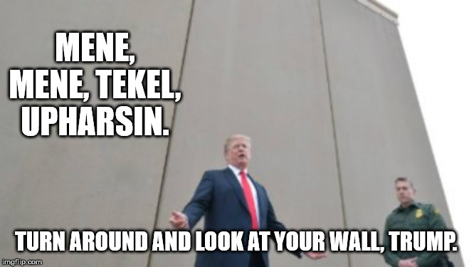 Wall Writing | MENE, MENE, TEKEL, UPHARSIN. TURN AROUND AND LOOK AT YOUR WALL, TRUMP. | image tagged in wall writing | made w/ Imgflip meme maker