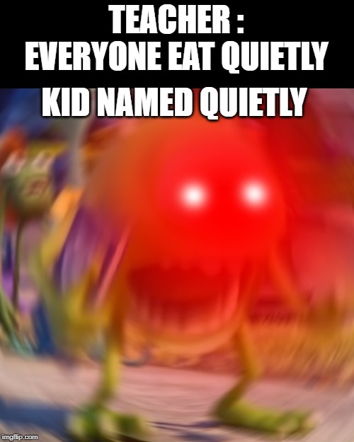 Mike Triggered meme | TEACHER : EVERYONE EAT QUIETLY; KID NAMED QUIETLY | image tagged in meme,mike wazowski | made w/ Imgflip meme maker