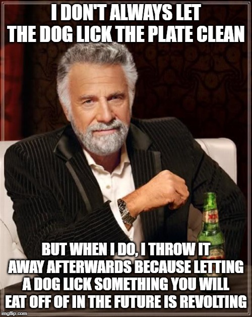 Dogs Be Like: LET ME LICK PLATE  Me Be Like: ONLY IF YOU DO THE DISHES AFTER | I DON'T ALWAYS LET THE DOG LICK THE PLATE CLEAN; BUT WHEN I DO, I THROW IT AWAY AFTERWARDS BECAUSE LETTING A DOG LICK SOMETHING YOU WILL EAT OFF OF IN THE FUTURE IS REVOLTING | image tagged in memes,the most interesting man in the world,dogs,dirty dishes | made w/ Imgflip meme maker