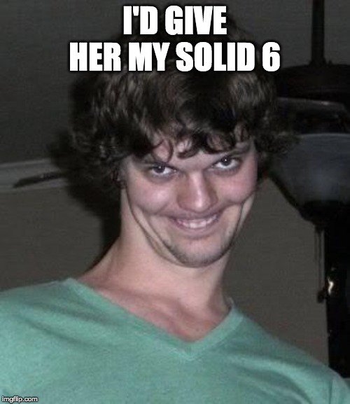 Creepy guy  | I'D GIVE HER MY SOLID 6 | image tagged in creepy guy | made w/ Imgflip meme maker