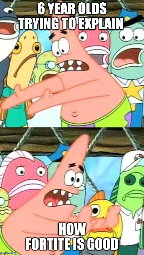 Put It Somewhere Else Patrick Meme | 6 YEAR OLDS TRYING TO EXPLAIN; HOW FORTITE IS GOOD | image tagged in memes,put it somewhere else patrick | made w/ Imgflip meme maker