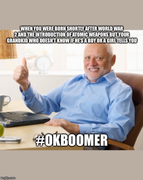 Hide the pain harold | WHEN YOU WERE BORN SHORTLY AFTER WORLD WAR 2 AND THE INTRODUCTION OF ATOMIC WEAPONS BUT YOUR GRANDKID WHO DOESN’T KNOW IF HE’S A BOY OR A GIRL TELLS YOU; #OKBOOMER | image tagged in hide the pain harold | made w/ Imgflip meme maker