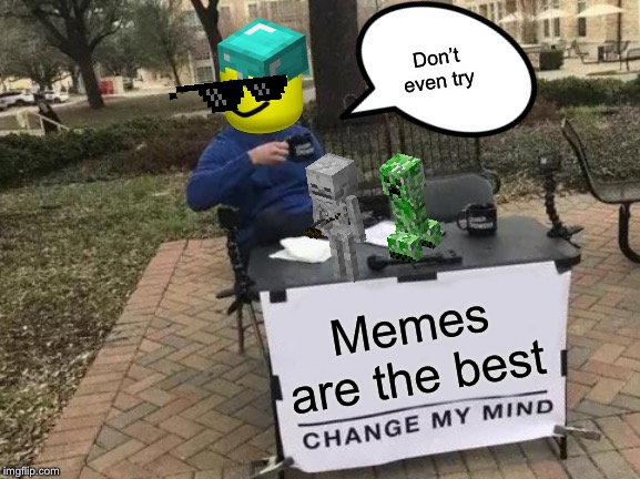 Change My Mind | Don’t even try; Memes are the best | image tagged in memes,change my mind | made w/ Imgflip meme maker